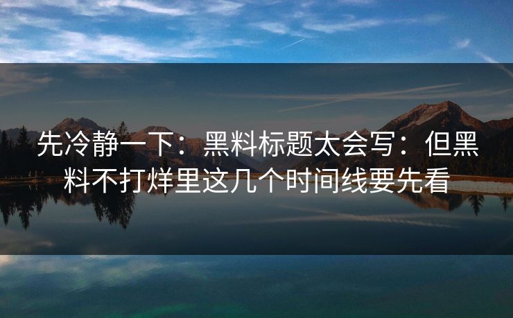 先冷静一下：黑料标题太会写：但黑料不打烊里这几个时间线要先看  第1张