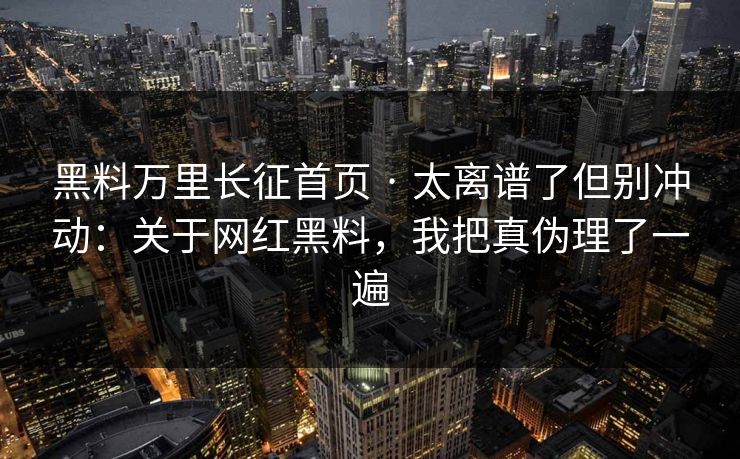 黑料万里长征首页 · 太离谱了但别冲动：关于网红黑料，我把真伪理了一遍  第1张