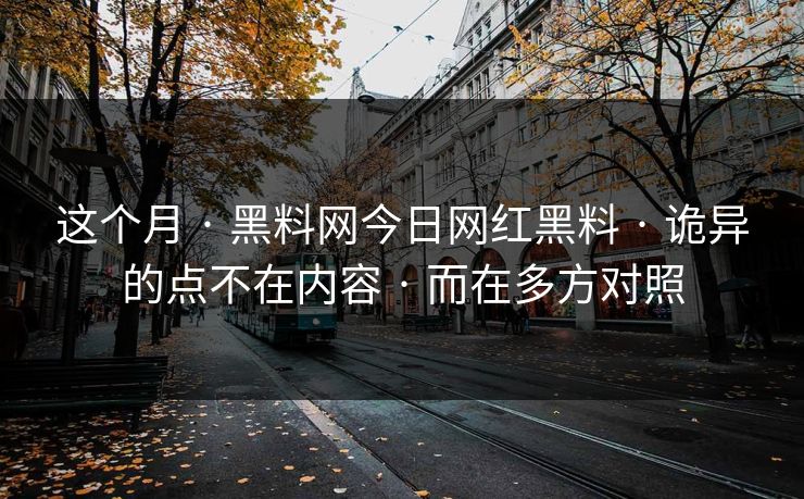 这个月 · 黑料网今日网红黑料 诡异的点不在内容 而在多方对照  第1张