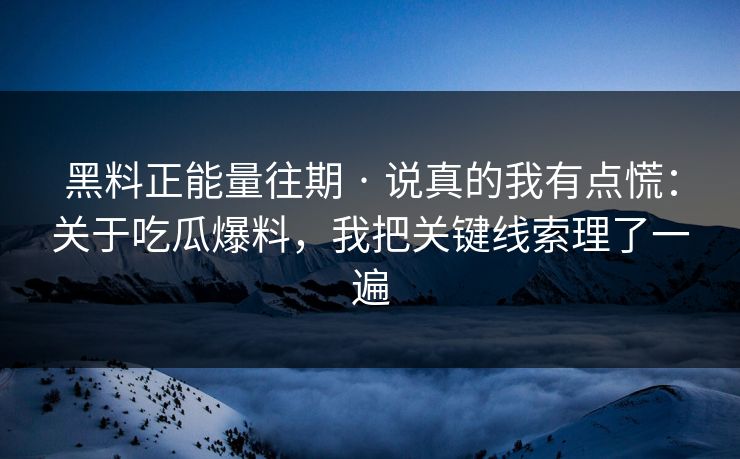 黑料正能量往期 · 说真的我有点慌：关于吃瓜爆料，我把关键线索理了一遍