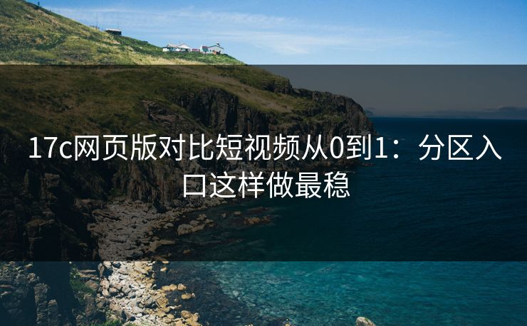 17c网页版对比短视频从0到1：分区入口这样做最稳