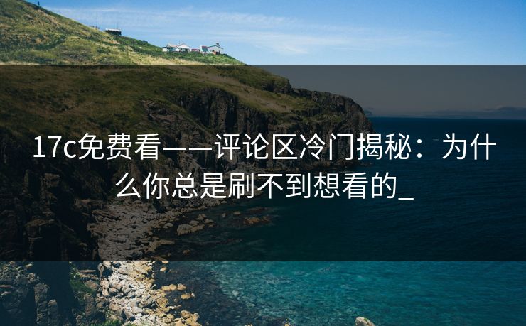 17c免费看——评论区冷门揭秘：为什么你总是刷不到想看的_