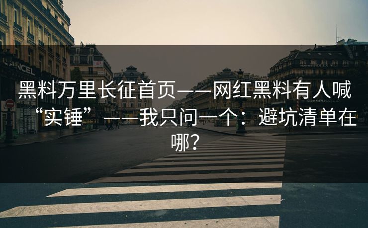 黑料万里长征首页——网红黑料有人喊“实锤”——我只问一个：避坑清单在哪？