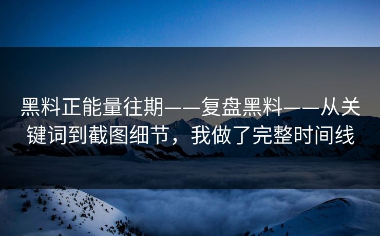 黑料正能量往期——复盘黑料——从关键词到截图细节，我做了完整时间线