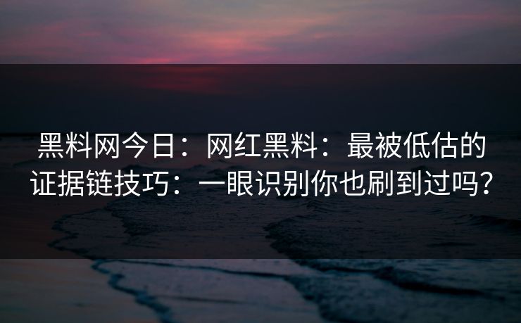 黑料网今日：网红黑料：最被低估的证据链技巧：一眼识别你也刷到过吗？