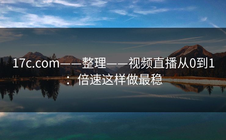 17c.com——整理——视频直播从0到1：倍速这样做最稳
