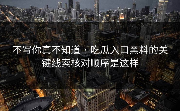 不写你真不知道 · 吃瓜入口黑料的关键线索核对顺序是这样
