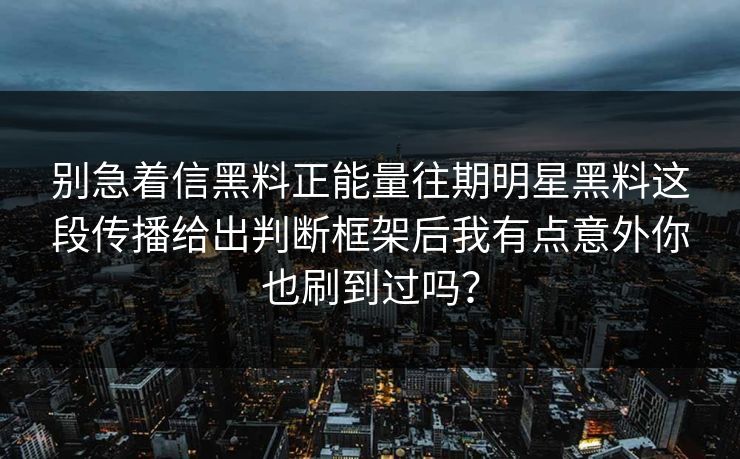 别急着信黑料正能量往期明星黑料这段传播给出判断框架后我有点意外你也刷到过吗？