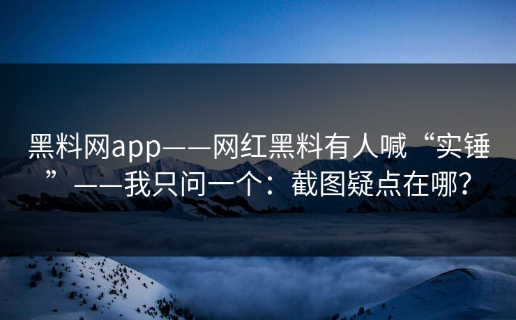 黑料网app——网红黑料有人喊“实锤”——我只问一个：截图疑点在哪？