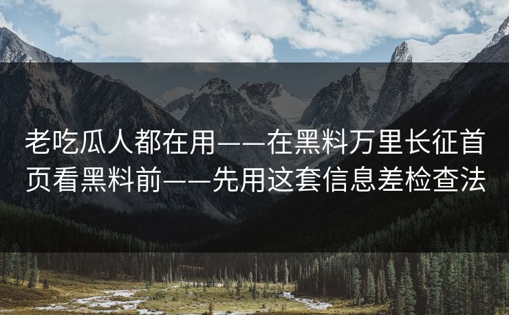 老吃瓜人都在用——在黑料万里长征首页看黑料前——先用这套信息差检查法