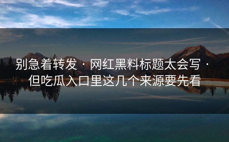 别急着转发 · 网红黑料标题太会写 · 但吃瓜入口里这几个来源要先看