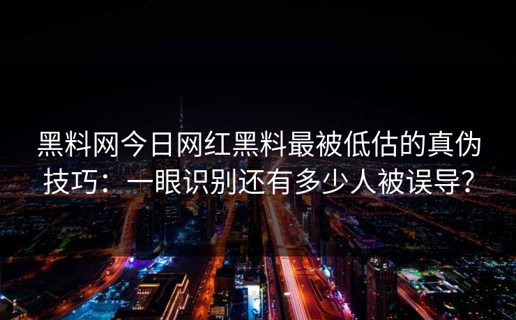 黑料网今日网红黑料最被低估的真伪技巧：一眼识别还有多少人被误导？