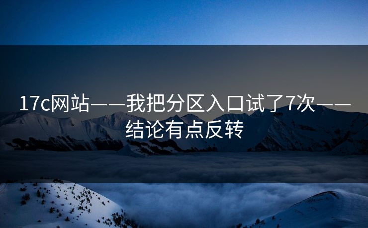 17c网站——我把分区入口试了7次——结论有点反转