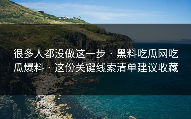 很多人都没做这一步 · 黑料吃瓜网吃瓜爆料 这份关键线索清单建议收藏  第1张