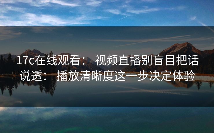 17c在线观看： 视频直播别盲目把话说透： 播放清晰度这一步决定体验