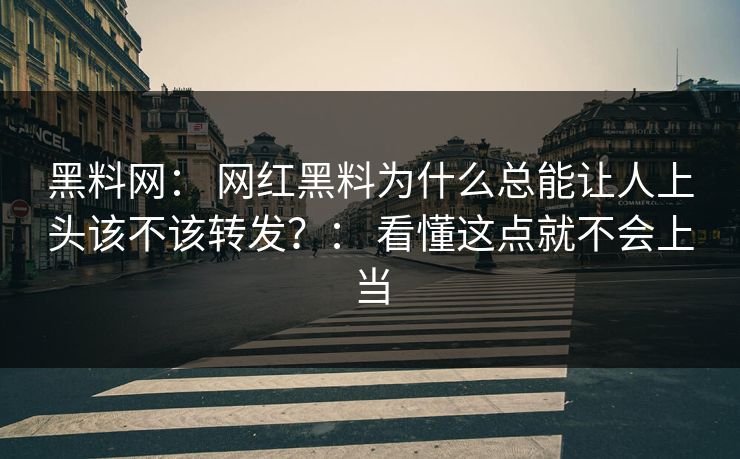 黑料网： 网红黑料为什么总能让人上头该不该转发？： 看懂这点就不会上当