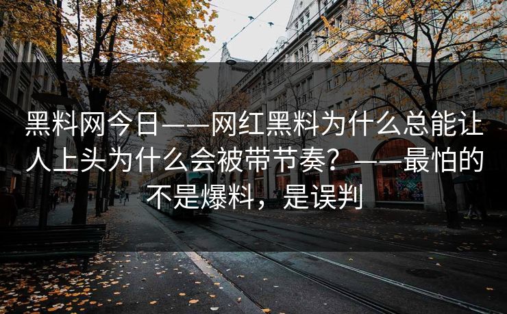 黑料网今日——网红黑料为什么总能让人上头为什么会被带节奏？——最怕的不是爆料，是误判  第1张