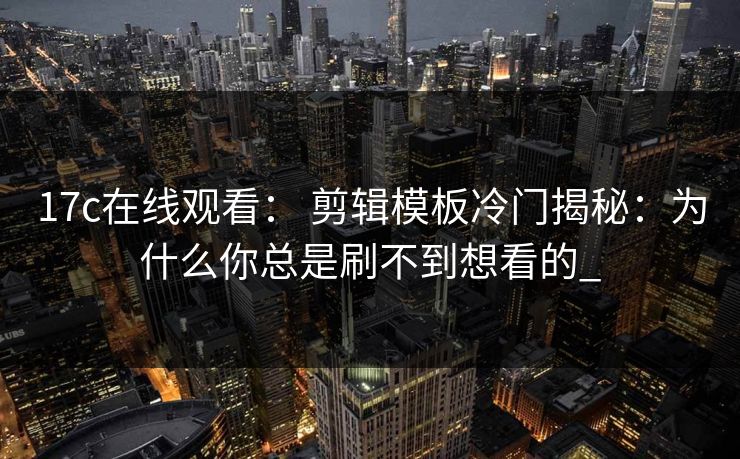 17c在线观看： 剪辑模板冷门揭秘：为什么你总是刷不到想看的_