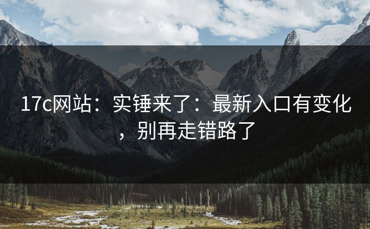17c网站：实锤来了：最新入口有变化，别再走错路了