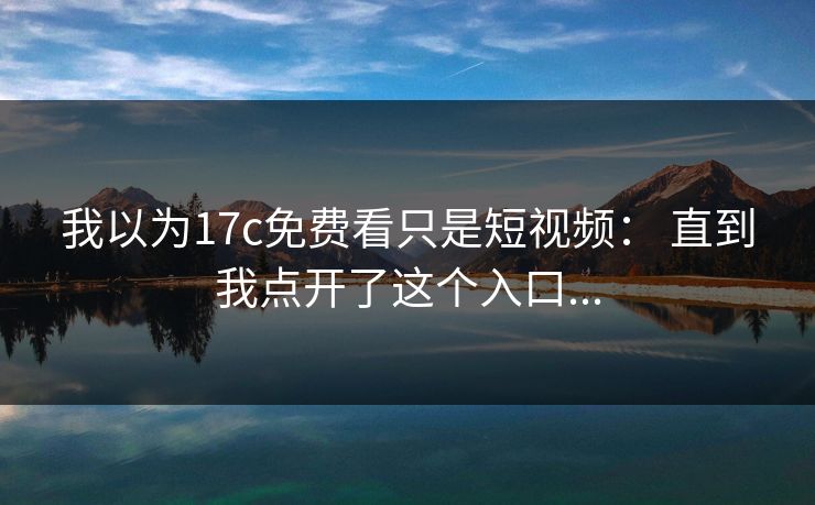我以为17c免费看只是短视频： 直到我点开了这个入口...
