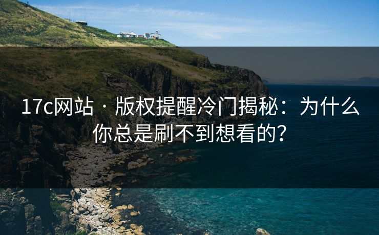 17c网站 · 版权提醒冷门揭秘：为什么你总是刷不到想看的？