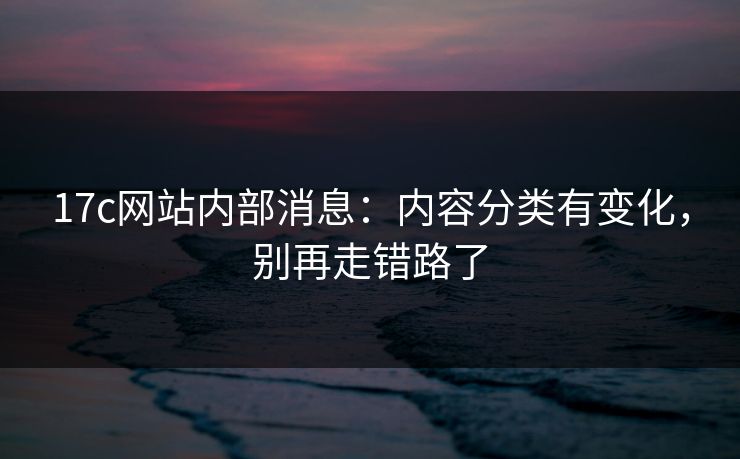 17c网站内部消息：内容分类有变化，别再走错路了