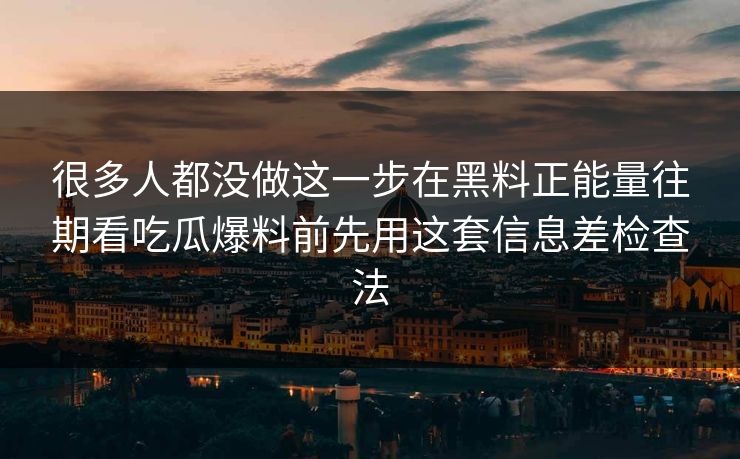很多人都没做这一步在黑料正能量往期看吃瓜爆料前先用这套信息差检查法  第1张