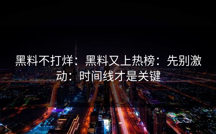 黑料不打烊：黑料又上热榜：先别激动：时间线才是关键