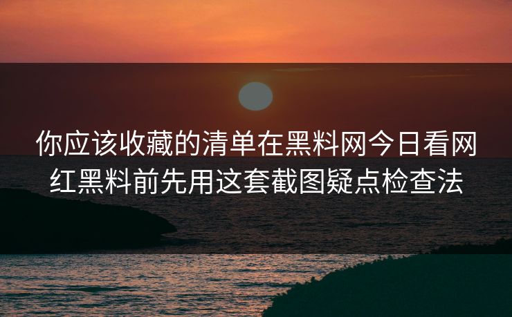 你应该收藏的清单在黑料网今日看网红黑料前先用这套截图疑点检查法