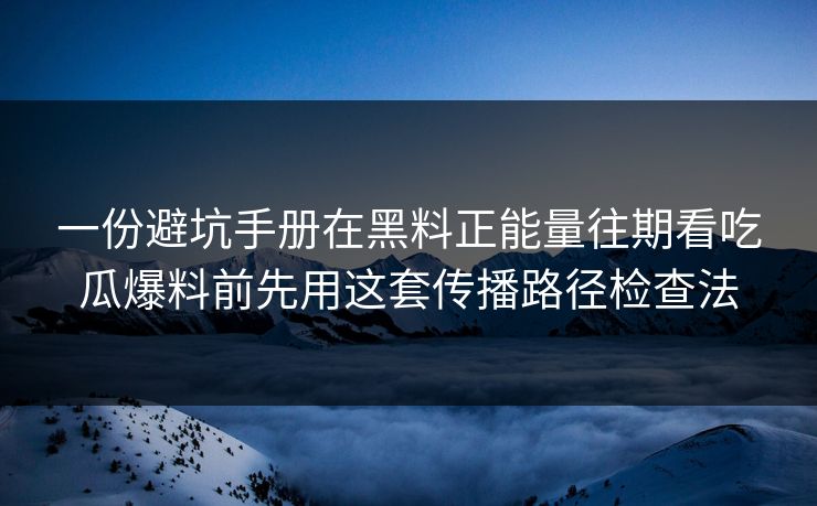 一份避坑手册在黑料正能量往期看吃瓜爆料前先用这套传播路径检查法