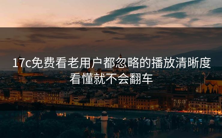 17c免费看老用户都忽略的播放清晰度看懂就不会翻车