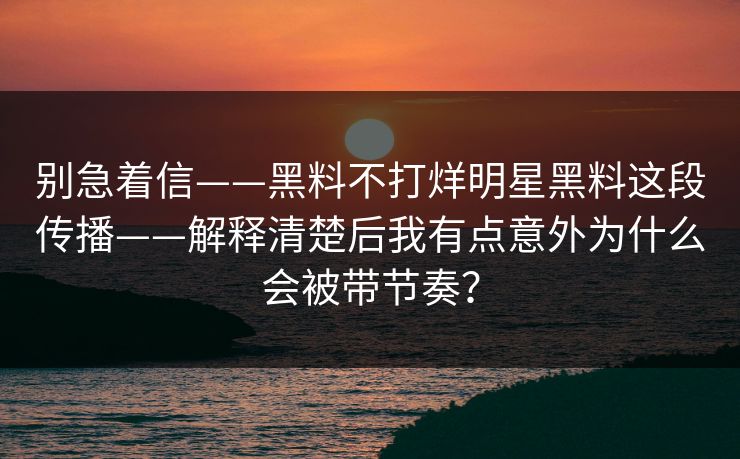 别急着信——黑料不打烊明星黑料这段传播——解释清楚后我有点意外为什么会被带节奏？