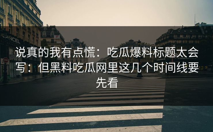 说真的我有点慌：吃瓜爆料标题太会写：但黑料吃瓜网里这几个时间线要先看