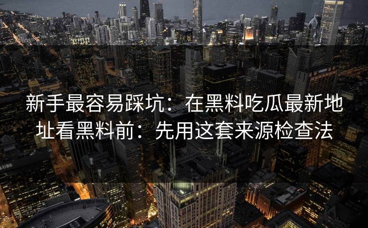 新手最容易踩坑：在黑料吃瓜最新地址看黑料前：先用这套来源检查法