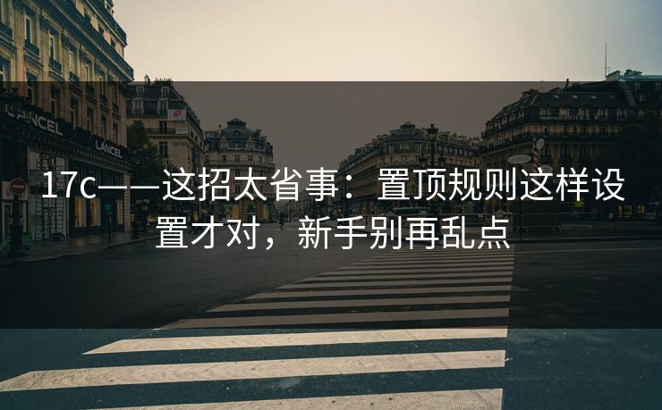 17c——这招太省事：置顶规则这样设置才对，新手别再乱点
