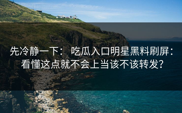 先冷静一下： 吃瓜入口明星黑料刷屏： 看懂这点就不会上当该不该转发？