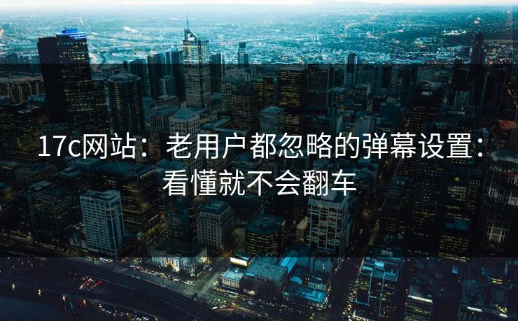 17c网站：老用户都忽略的弹幕设置：看懂就不会翻车