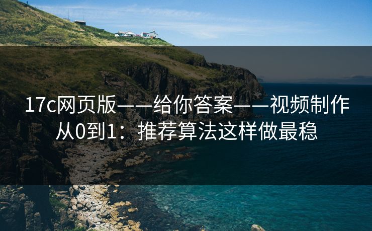 17c网页版——给你答案——视频制作从0到1：推荐算法这样做最稳  第1张