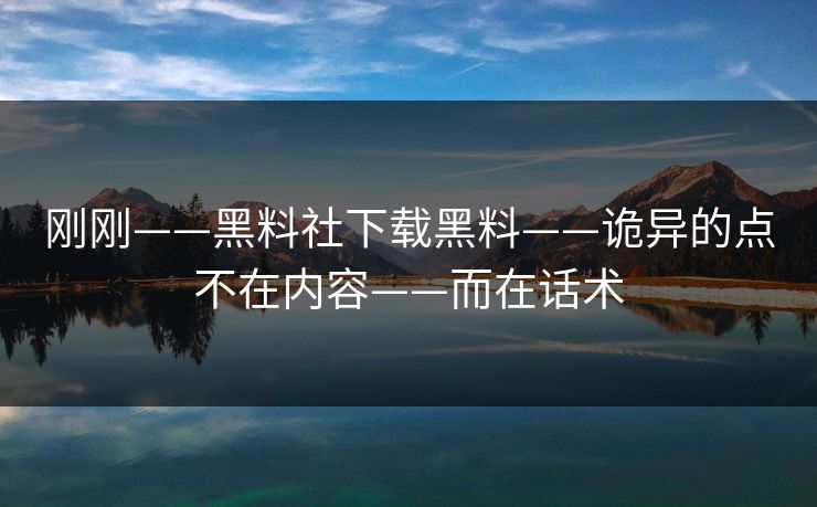 刚刚——黑料社下载黑料——诡异的点不在内容——而在话术  第1张