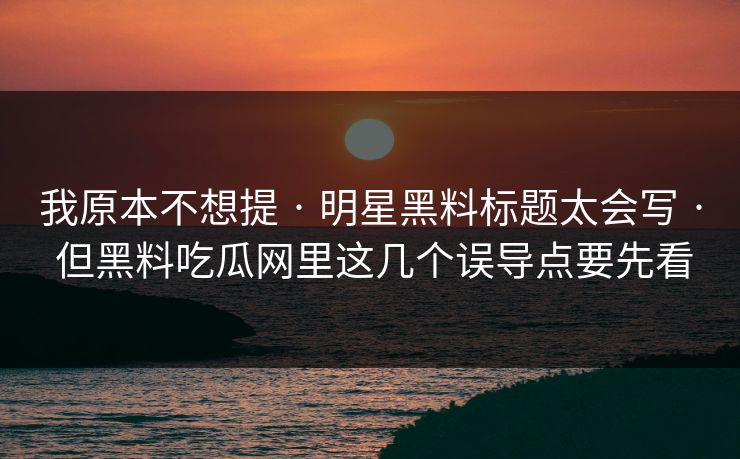我原本不想提 · 明星黑料标题太会写 · 但黑料吃瓜网里这几个误导点要先看