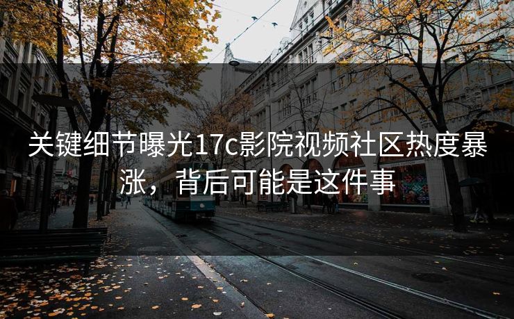关键细节曝光17c影院视频社区热度暴涨，背后可能是这件事