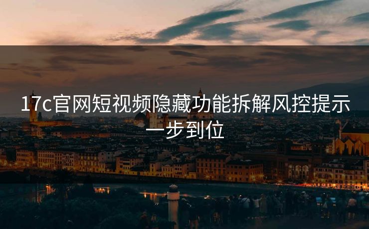 17c官网短视频隐藏功能拆解风控提示一步到位