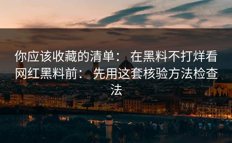 你应该收藏的清单： 在黑料不打烊看网红黑料前： 先用这套核验方法检查法