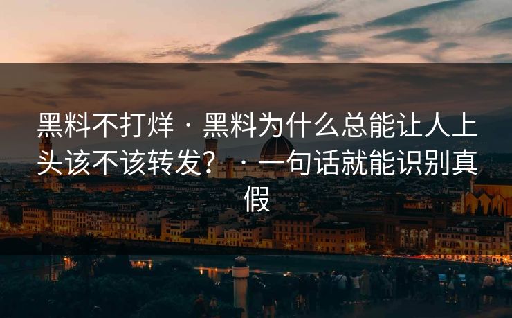 黑料不打烊 · 黑料为什么总能让人上头该不该转发？ · 一句话就能识别真假