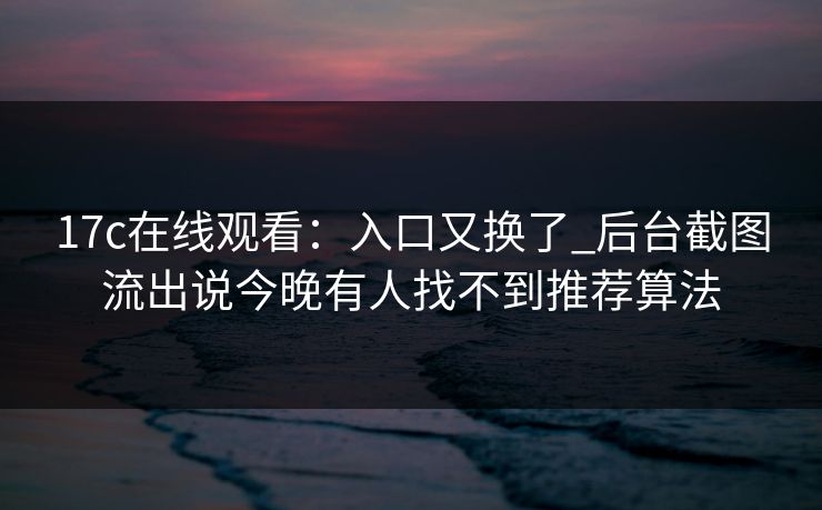 17c在线观看：入口又换了_后台截图流出说今晚有人找不到推荐算法