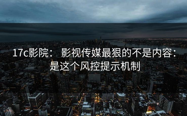 17c影院： 影视传媒最狠的不是内容： 是这个风控提示机制