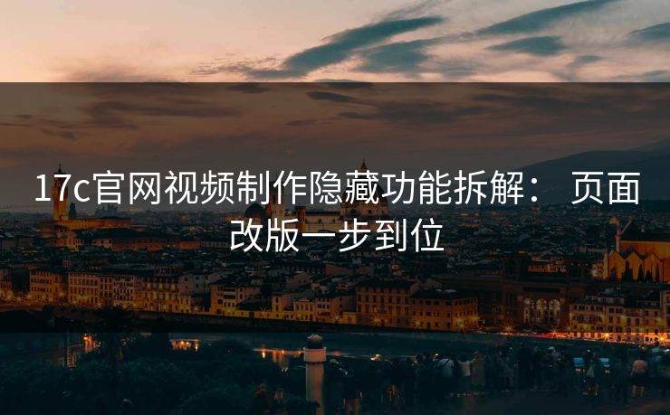 17c官网视频制作隐藏功能拆解： 页面改版一步到位