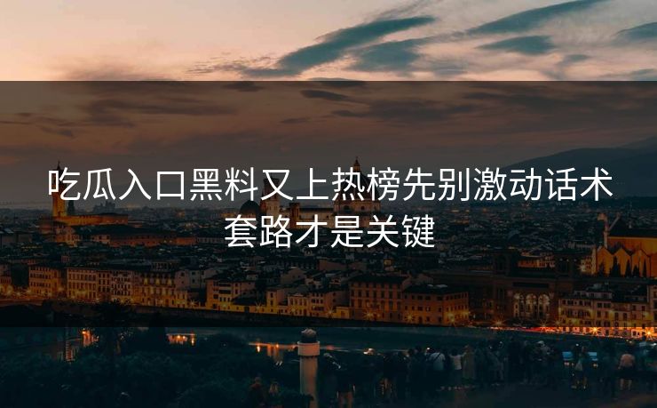 吃瓜入口黑料又上热榜先别激动话术套路才是关键