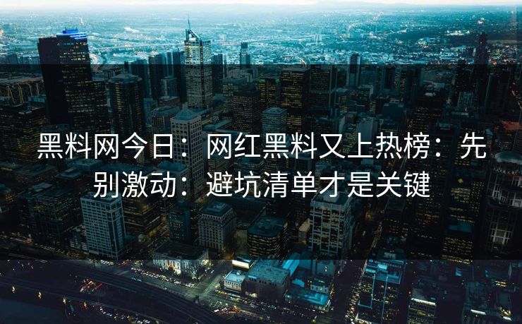 黑料网今日：网红黑料又上热榜：先别激动：避坑清单才是关键