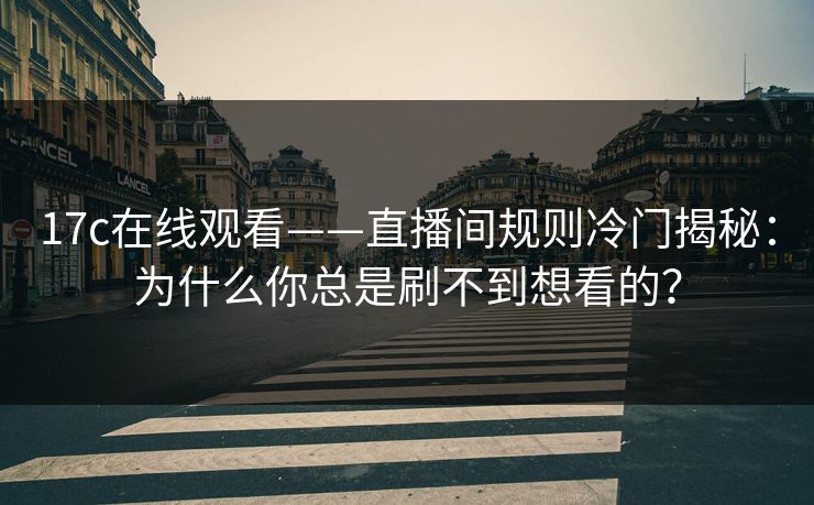 17c在线观看——直播间规则冷门揭秘：为什么你总是刷不到想看的？